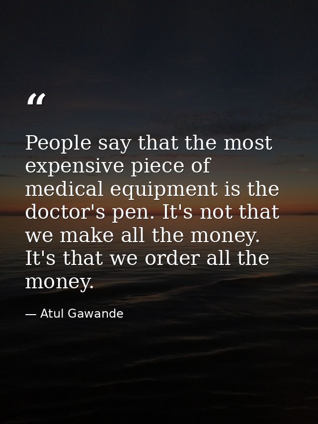People say that the most expensive piece of medical equipment is the doctor's pen. It's not that we make all the money.  — Atul Gawande