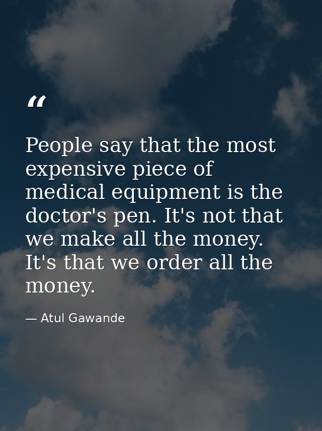 People say that the most expensive piece of medical equipment is the doctor's pen. It's not that we make all the money.  — Atul Gawande