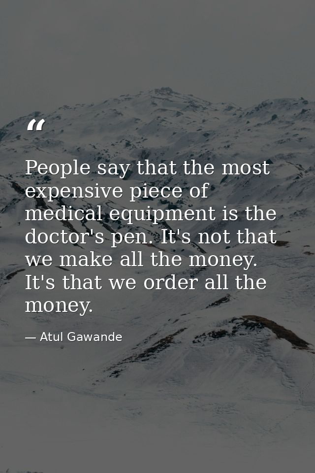 People say that the most expensive piece of medical equipment is the doctor's pen. It's not that we make all the money.  — Atul Gawande