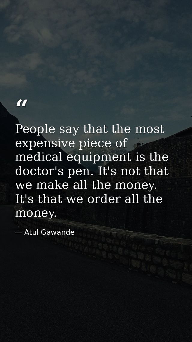 People say that the most expensive piece of medical equipment is the doctor's pen. It's not that we make all the money.  — Atul Gawande