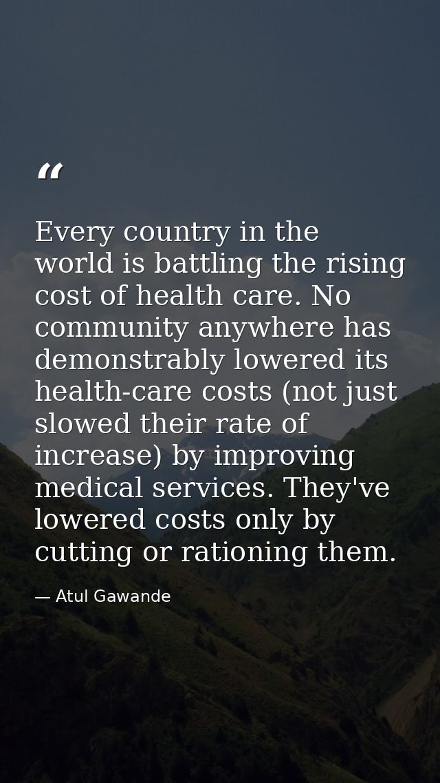Every country in the world is battling the rising cost of health care. No community anywhere has demonstrably lowered it — Atul Gawande
