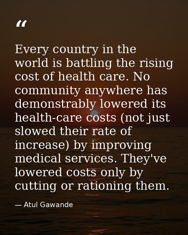 Every country in the world is battling the rising cost of health care. No community anywhere has demonstrably lowered it — Atul Gawande