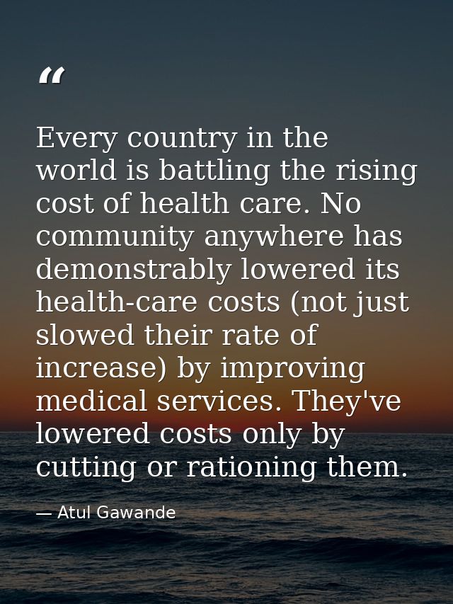 Every country in the world is battling the rising cost of health care. No community anywhere has demonstrably lowered it — Atul Gawande