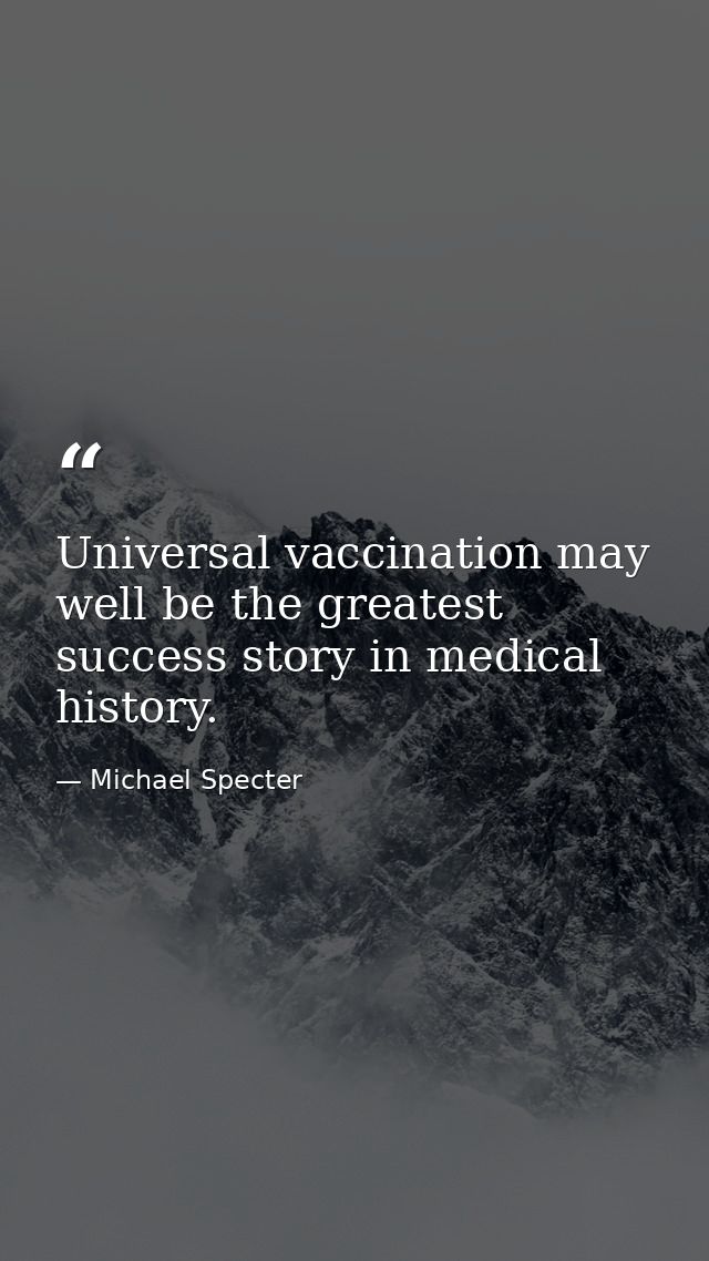 Universal vaccination may well be the greatest success story in medical history. — Michael Specter