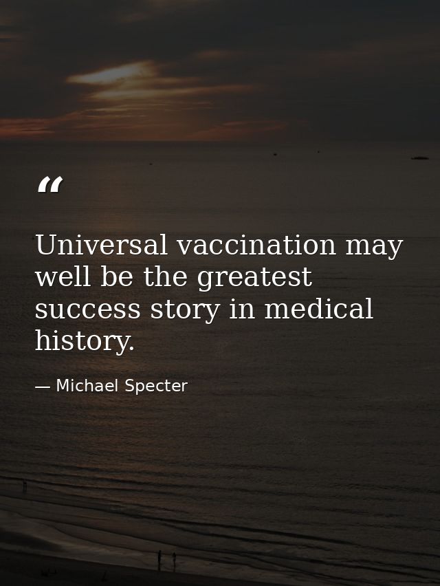 Universal vaccination may well be the greatest success story in medical history. — Michael Specter