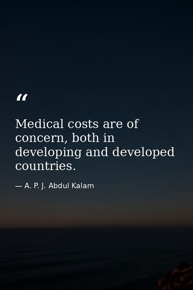 Medical costs are of concern, both in developing and developed countries. — A. P. J. Abdul Kalam