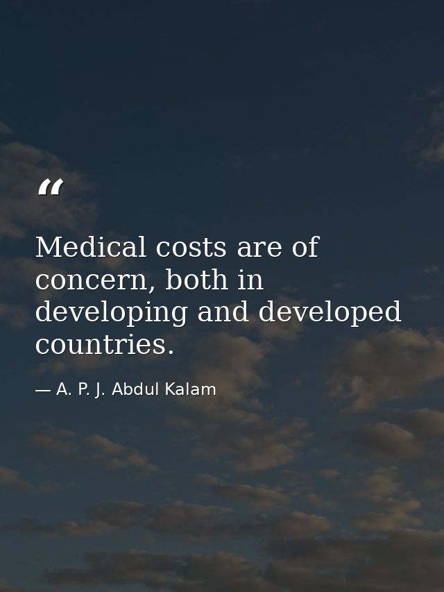 Medical costs are of concern, both in developing and developed countries. — A. P. J. Abdul Kalam
