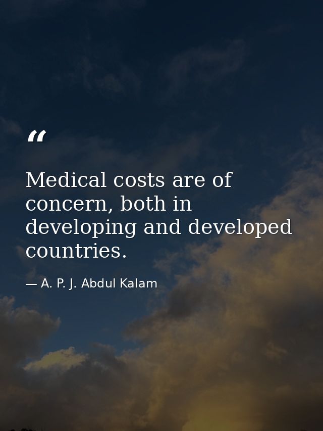 Medical costs are of concern, both in developing and developed countries. — A. P. J. Abdul Kalam