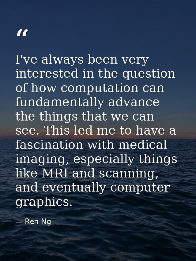 I've always been very interested in the question of how computation can fundamentally advance the things that we can see — Ren Ng