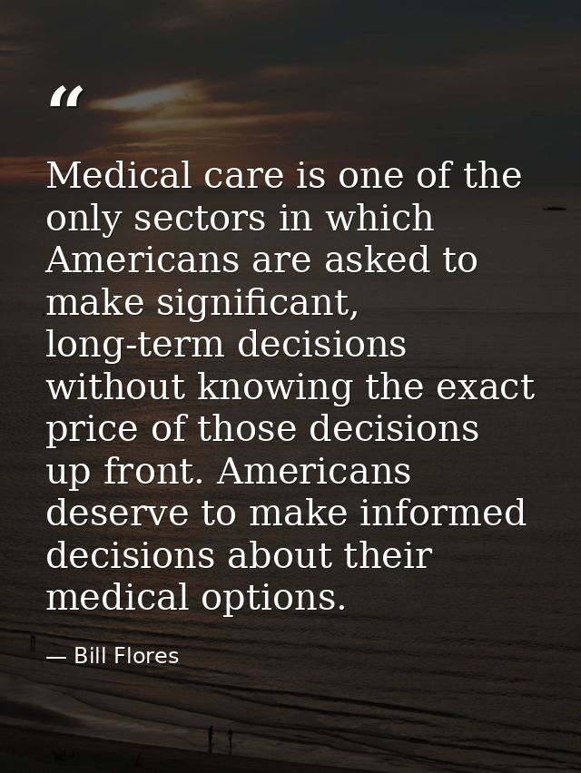 Medical care is one of the only sectors in which Americans are asked to make significant, long-term decisions without kn — Bill Flores