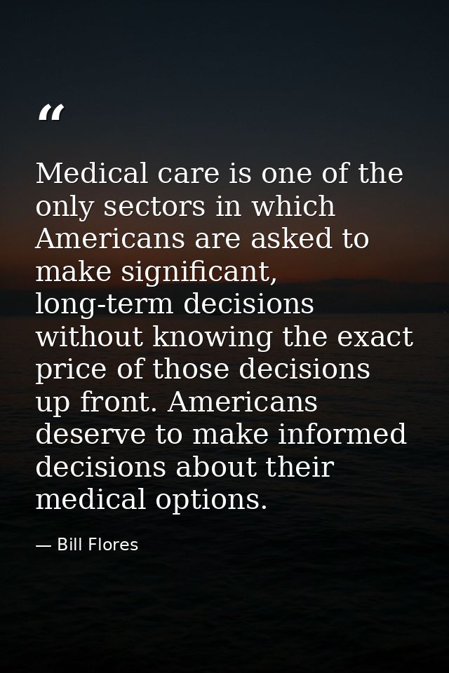 Medical care is one of the only sectors in which Americans are asked to make significant, long-term decisions without kn — Bill Flores