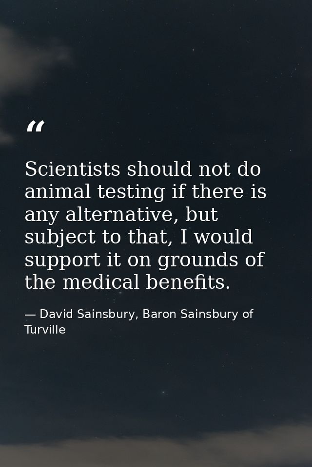 Scientists should not do animal testing if there is any alternative, but subject to that, I would support it on grounds  — David Sainsbury, Baron Sainsbury of Turville