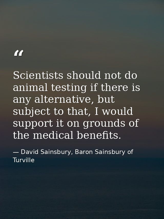 Scientists should not do animal testing if there is any alternative, but subject to that, I would support it on grounds  — David Sainsbury, Baron Sainsbury of Turville