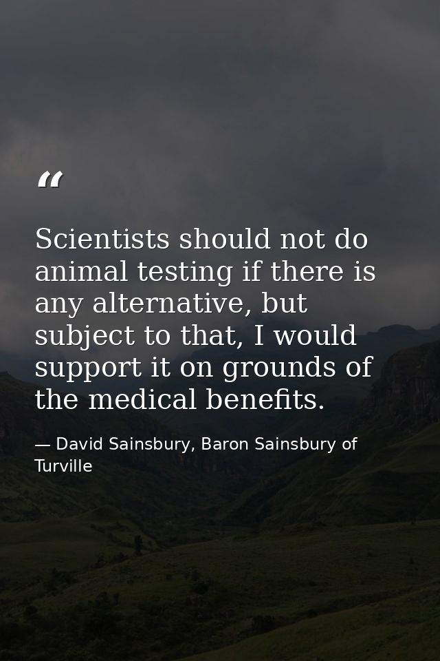Scientists should not do animal testing if there is any alternative, but subject to that, I would support it on grounds  — David Sainsbury, Baron Sainsbury of Turville