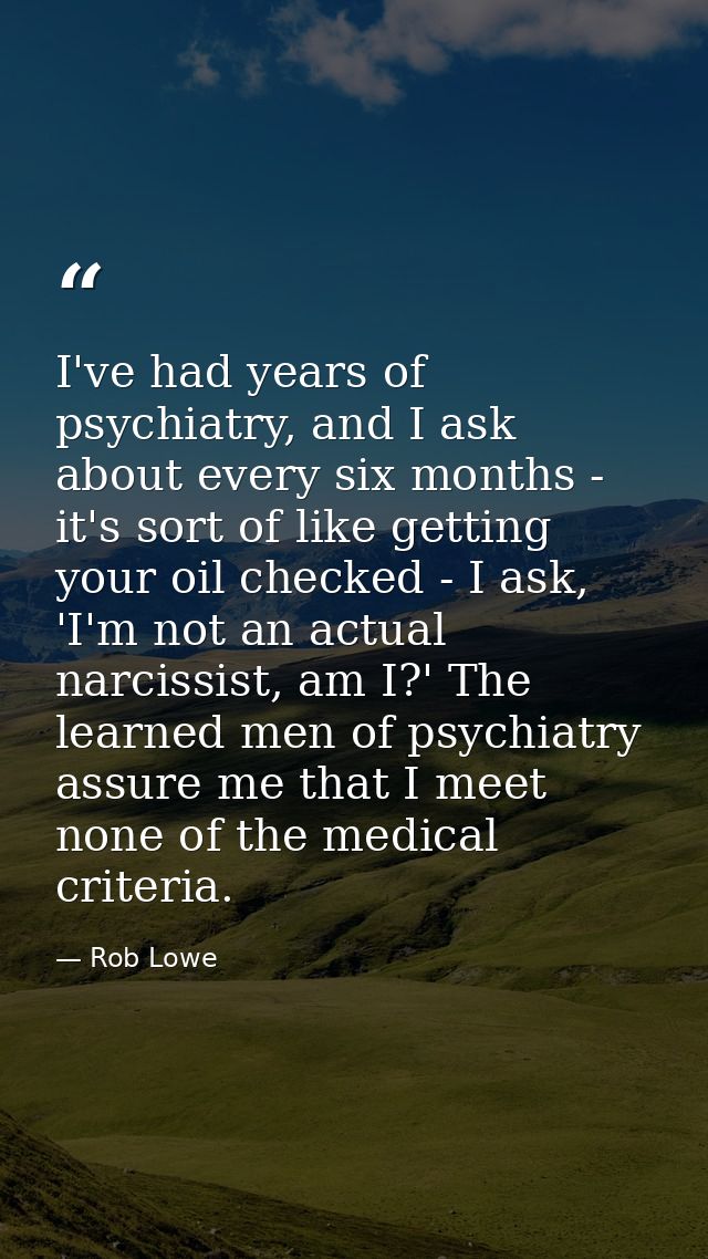 I've had years of psychiatry, and I ask about every six months - it's sort of like getting your oil checked - I ask, 'I' — Rob Lowe