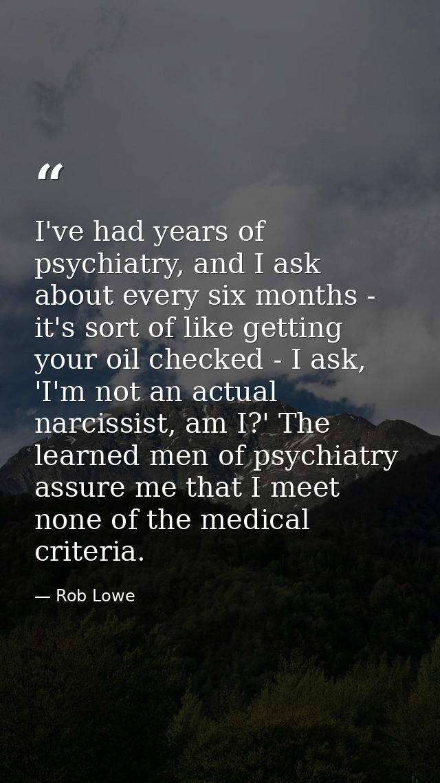 I've had years of psychiatry, and I ask about every six months - it's sort of like getting your oil checked - I ask, 'I' — Rob Lowe