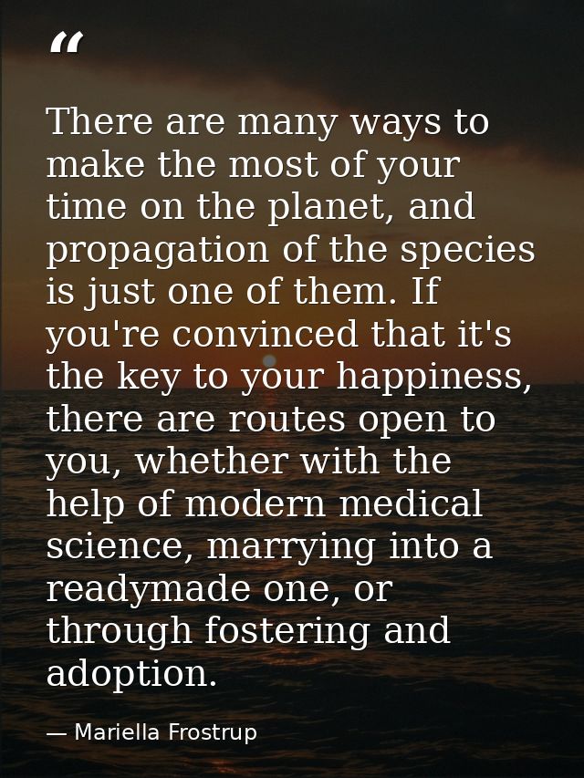 There are many ways to make the most of your time on the planet, and propagation of the species is just one of them. If  — Mariella Frostrup