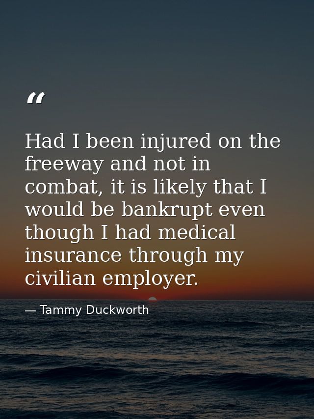 Had I been injured on the freeway and not in combat, it is likely that I would be bankrupt even though I had medical ins — Tammy Duckworth