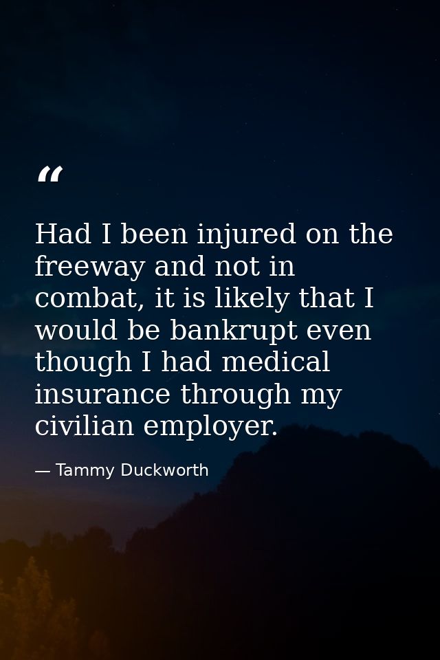 Had I been injured on the freeway and not in combat, it is likely that I would be bankrupt even though I had medical ins — Tammy Duckworth