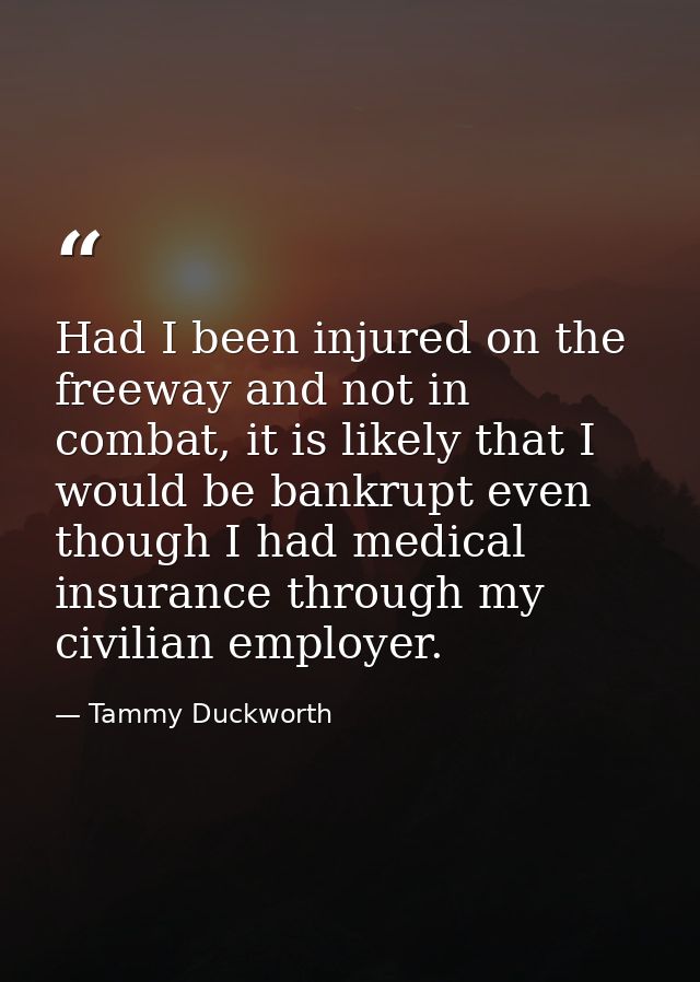 Had I been injured on the freeway and not in combat, it is likely that I would be bankrupt even though I had medical ins — Tammy Duckworth