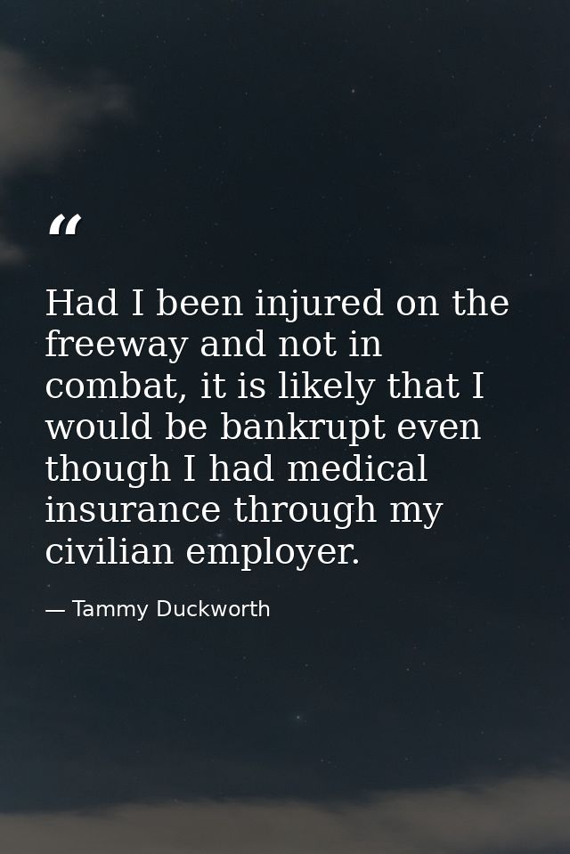 Had I been injured on the freeway and not in combat, it is likely that I would be bankrupt even though I had medical ins — Tammy Duckworth