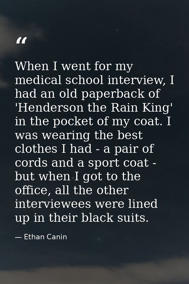 When I went for my medical school interview, I had an old paperback of 'Henderson the Rain King' in the pocket of my coa — Ethan Canin