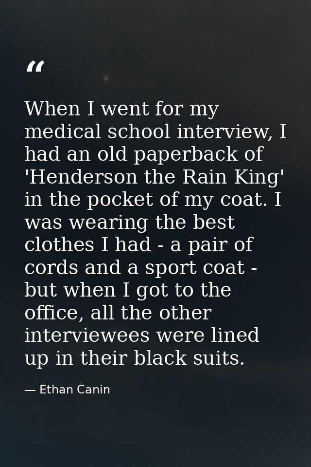 When I went for my medical school interview, I had an old paperback of 'Henderson the Rain King' in the pocket of my coa — Ethan Canin
