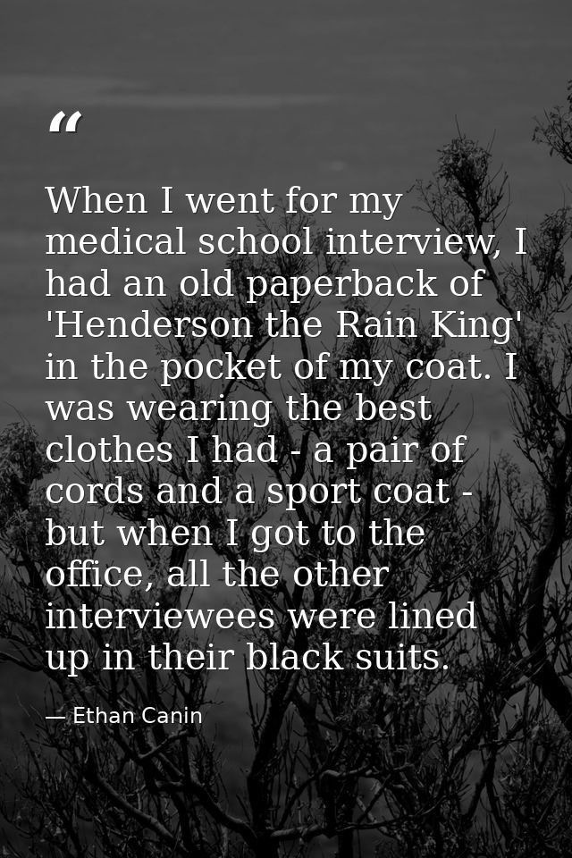 When I went for my medical school interview, I had an old paperback of 'Henderson the Rain King' in the pocket of my coa — Ethan Canin