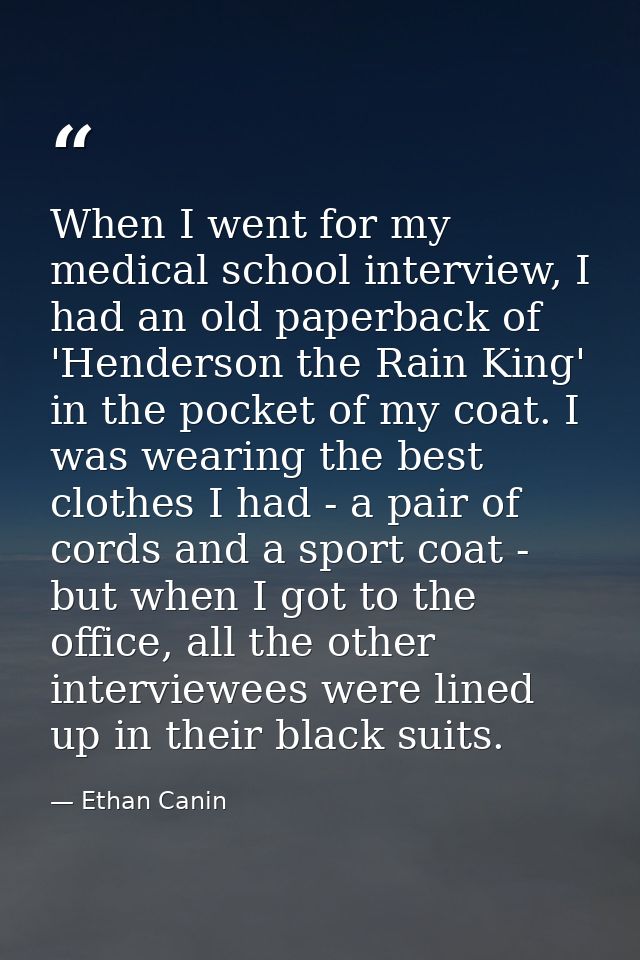 When I went for my medical school interview, I had an old paperback of 'Henderson the Rain King' in the pocket of my coa — Ethan Canin