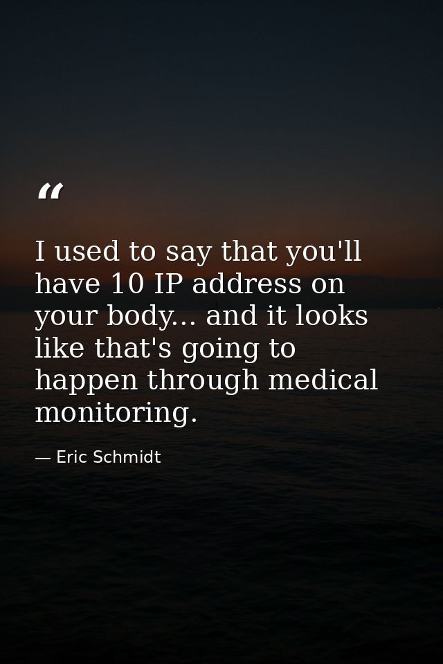 I used to say that you'll have 10 IP address on your body... and it looks like that's going to happen through medical mo — Eric Schmidt