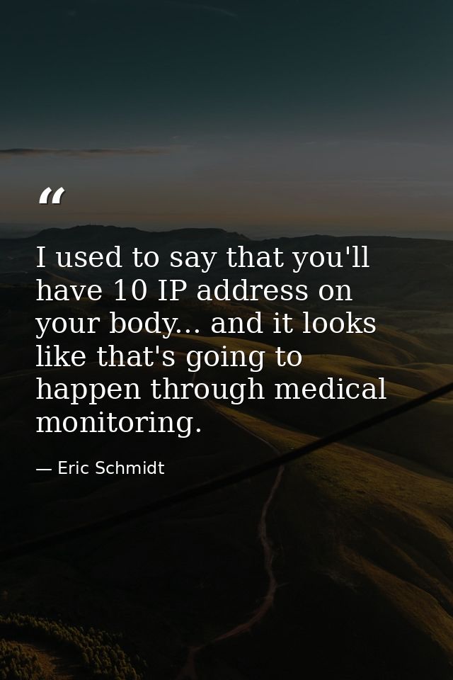 I used to say that you'll have 10 IP address on your body... and it looks like that's going to happen through medical mo — Eric Schmidt