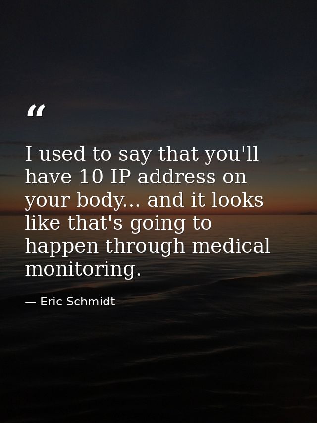 I used to say that you'll have 10 IP address on your body... and it looks like that's going to happen through medical mo — Eric Schmidt