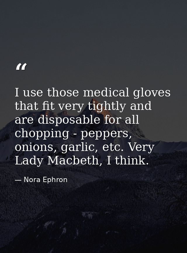 I use those medical gloves that fit very tightly and are disposable for all chopping - peppers, onions, garlic, etc. Ver — Nora Ephron