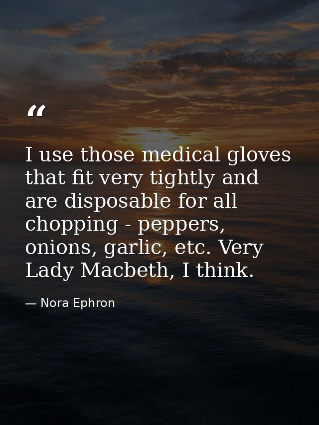 I use those medical gloves that fit very tightly and are disposable for all chopping - peppers, onions, garlic, etc. Ver — Nora Ephron