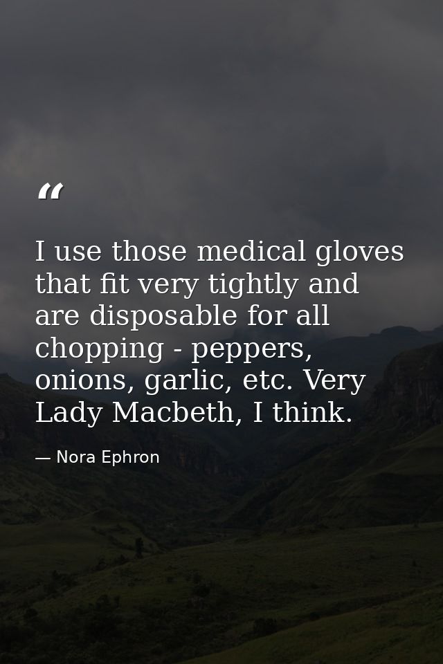 I use those medical gloves that fit very tightly and are disposable for all chopping - peppers, onions, garlic, etc. Ver — Nora Ephron