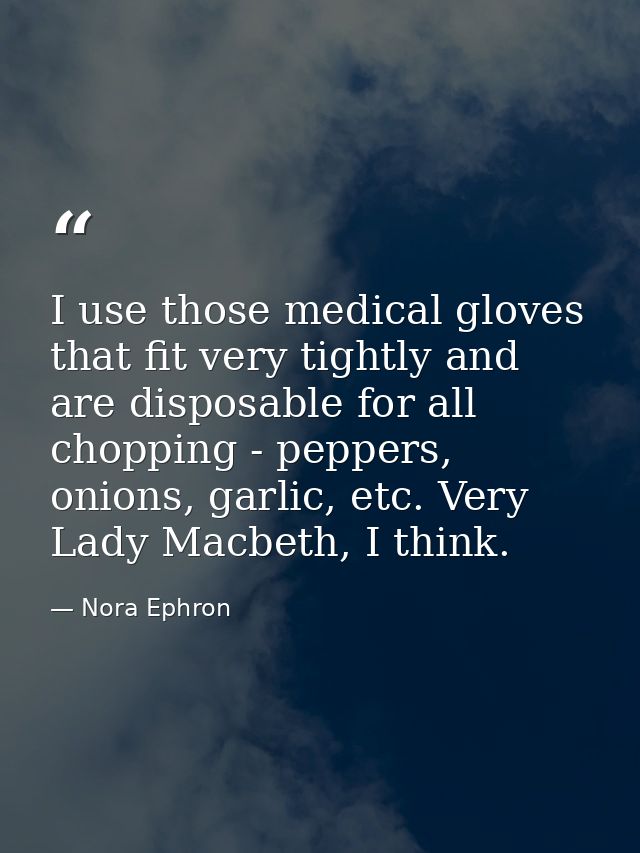 I use those medical gloves that fit very tightly and are disposable for all chopping - peppers, onions, garlic, etc. Ver — Nora Ephron