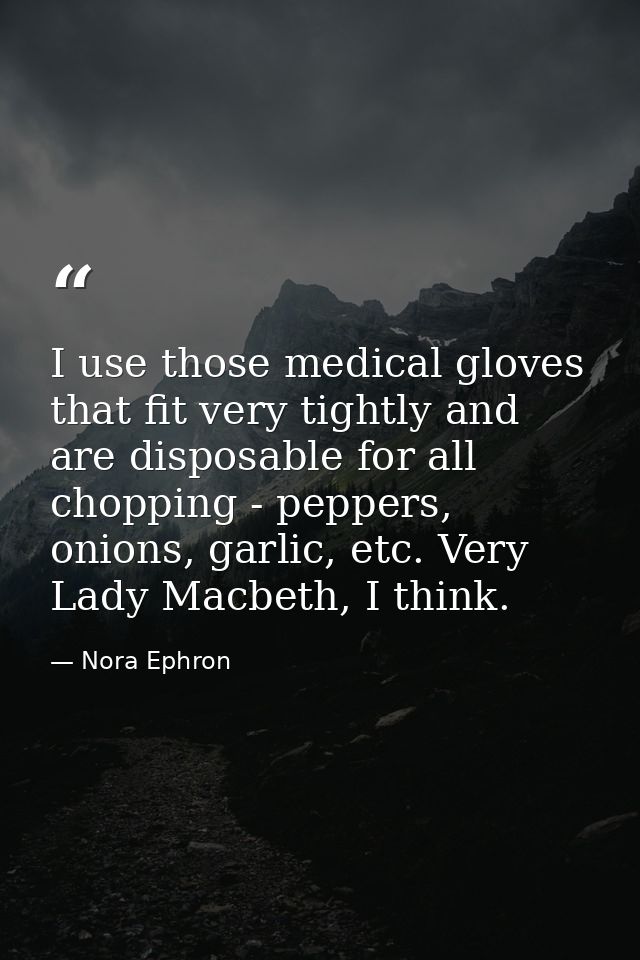 I use those medical gloves that fit very tightly and are disposable for all chopping - peppers, onions, garlic, etc. Ver — Nora Ephron