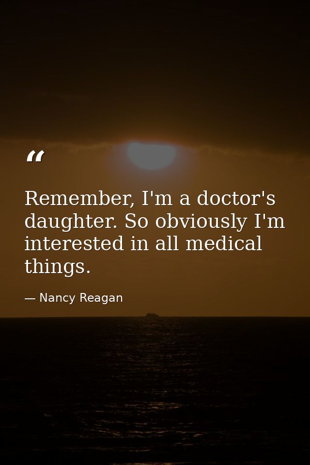 Remember, I'm a doctor's daughter. So obviously I'm interested in all medical things. — Nancy Reagan