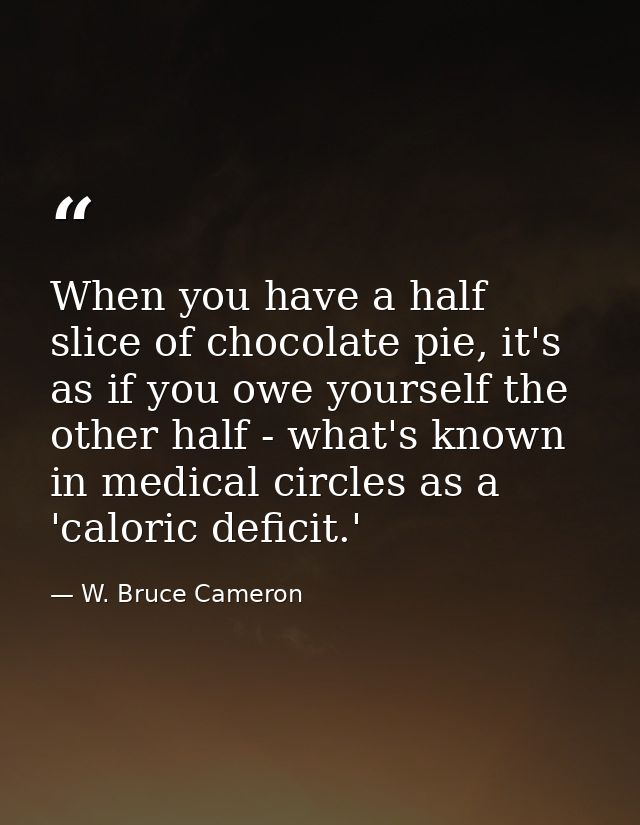 When you have a half slice of chocolate pie, it's as if you owe yourself the other half - what's known in medical circle — W. Bruce Cameron
