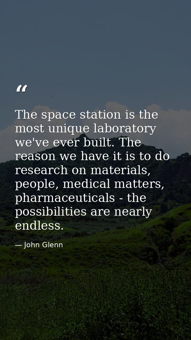 The space station is the most unique laboratory we've ever built. The reason we have it is to do research on materials,  — John Glenn