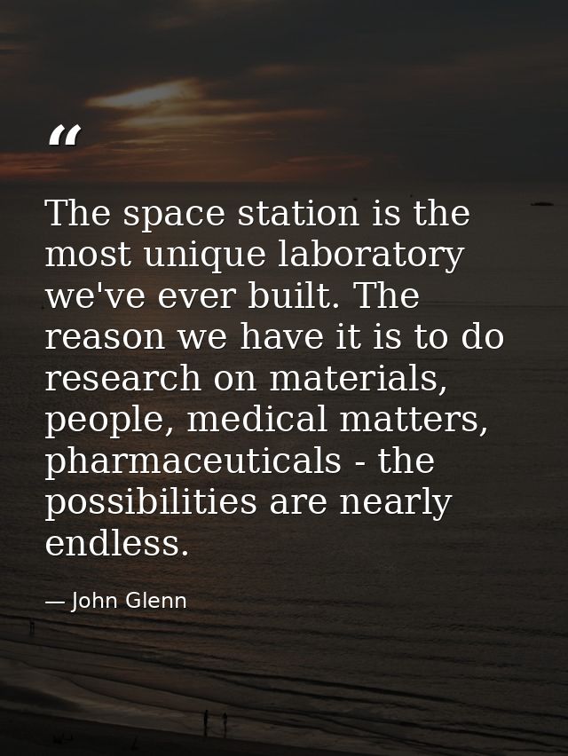 The space station is the most unique laboratory we've ever built. The reason we have it is to do research on materials,  — John Glenn