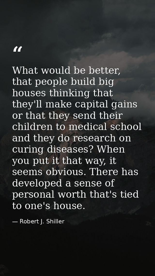 What would be better, that people build big houses thinking that they'll make capital gains or that they send their chil — Robert J. Shiller