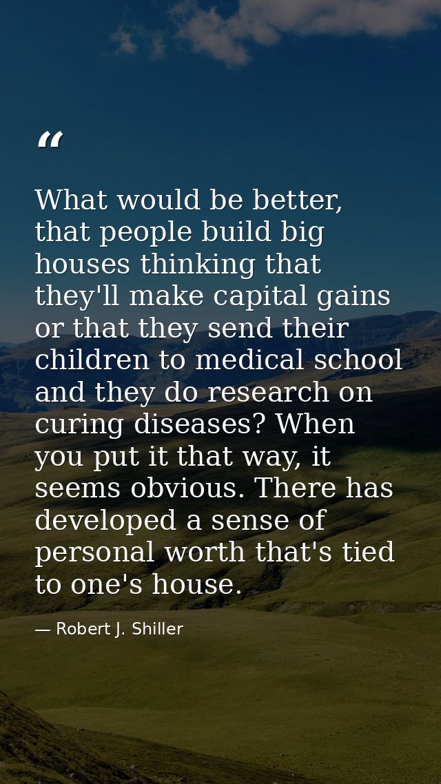 What would be better, that people build big houses thinking that they'll make capital gains or that they send their chil — Robert J. Shiller