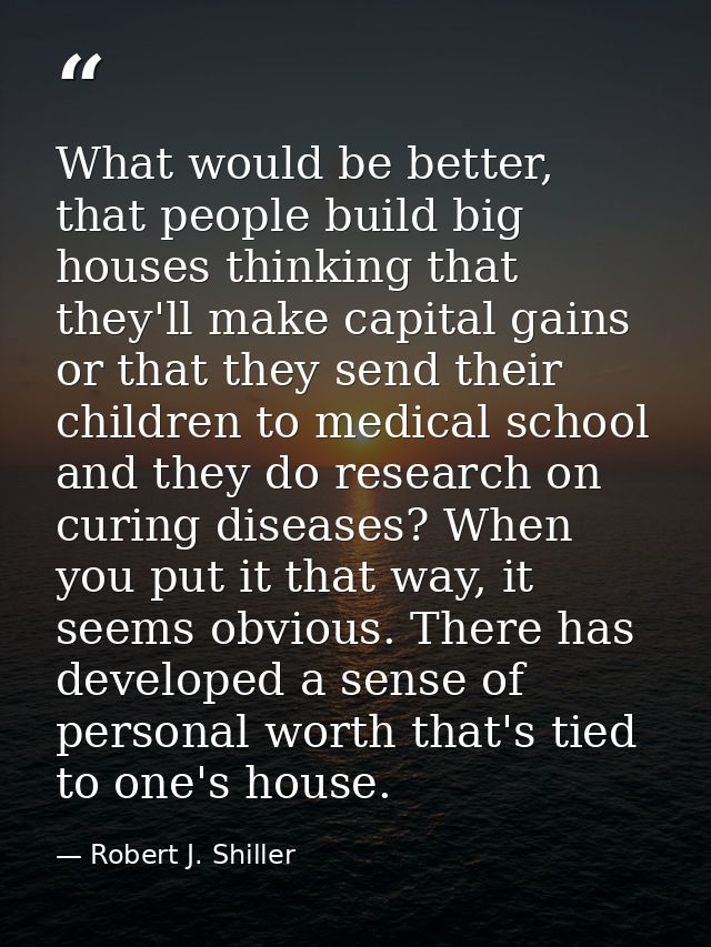 What would be better, that people build big houses thinking that they'll make capital gains or that they send their chil — Robert J. Shiller