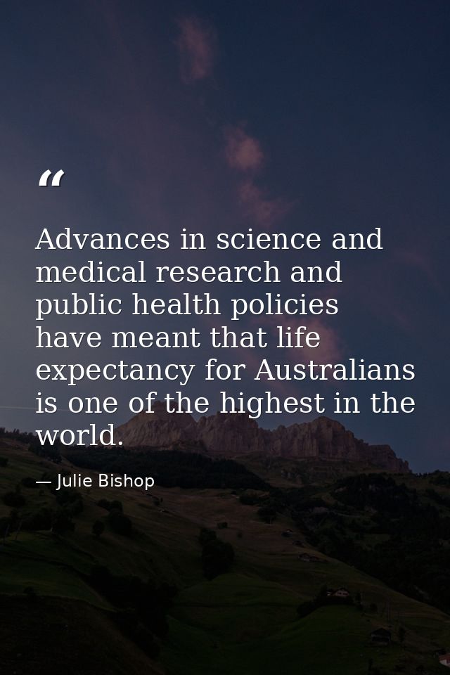 Advances in science and medical research and public health policies have meant that life expectancy for Australians is o — Julie Bishop