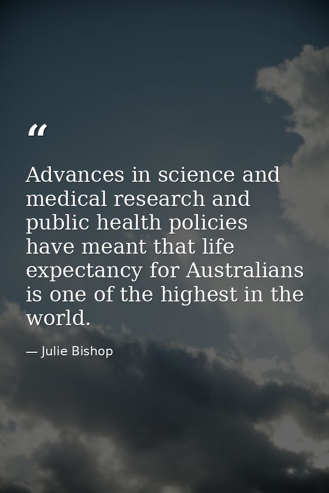 Advances in science and medical research and public health policies have meant that life expectancy for Australians is o — Julie Bishop