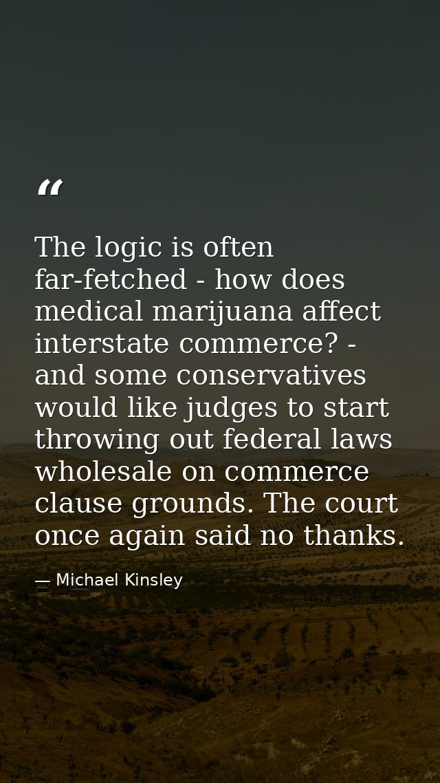 The logic is often far-fetched - how does medical marijuana affect interstate commerce? - and some conservatives would l — Michael Kinsley