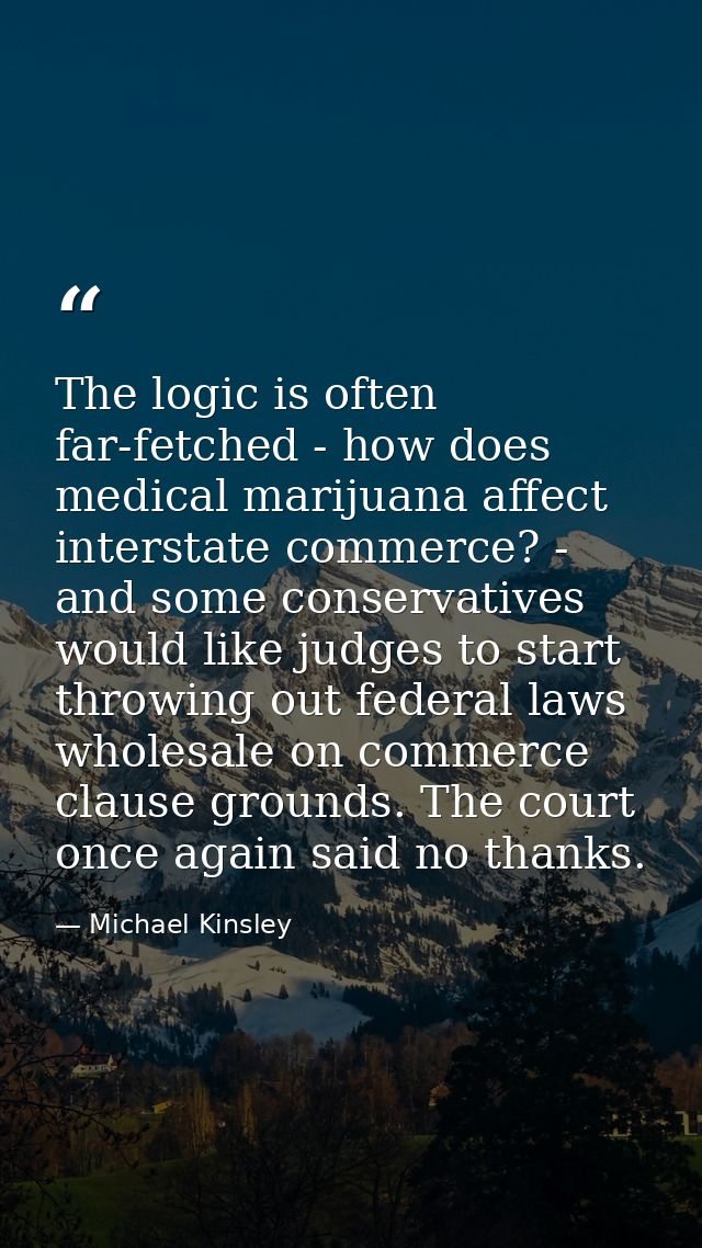 The logic is often far-fetched - how does medical marijuana affect interstate commerce? - and some conservatives would l — Michael Kinsley