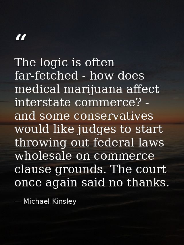 The logic is often far-fetched - how does medical marijuana affect interstate commerce? - and some conservatives would l — Michael Kinsley