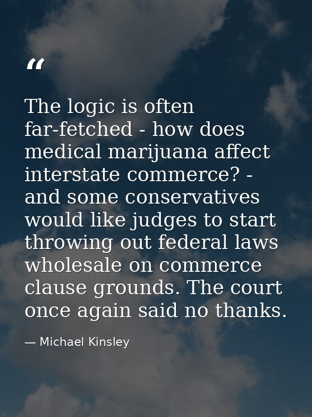 The logic is often far-fetched - how does medical marijuana affect interstate commerce? - and some conservatives would l — Michael Kinsley